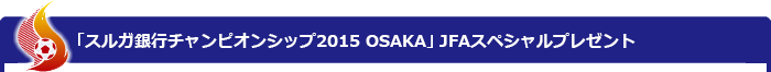 「スルガ銀行チャンピオンシップ2015 OSAKA」JFAスペシャルプレゼント