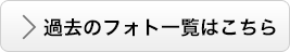 ＞過去のフォト一覧はこちら