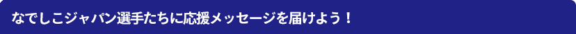 なでしこジャパン選手たちに応援メッセージを届けよう！