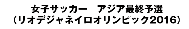 女子サッカー　アジア最終予選（リオデジャネイロオリンピック2016）