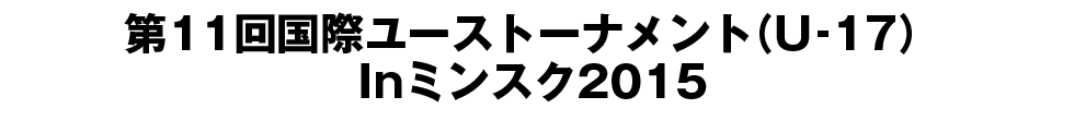 第11回国際ユーストーナメント（U‐17）Inミンスク2015