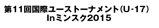 第11回国際ユーストーナメント（U‐17）Inミンスク2015