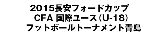 2015長安フォードカップ　CFA 国際ユース（U-18）フットボールトーナメント青島