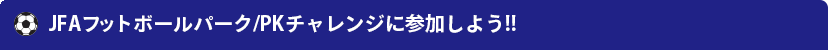 JFAフットボールパーク/PKチャレンジに参加しよう!!