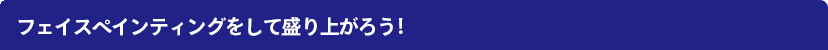 フェイスペインティングをして盛り上がろう!