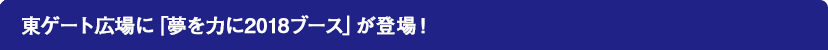 東ゲート広場に「夢を力に2018ブース」が登場！