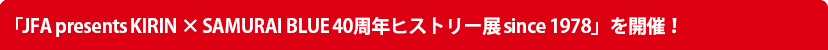 「JFA presents KIRIN × SAMURAI BLUE 40周年ヒストリー展 since 1978」を開催！