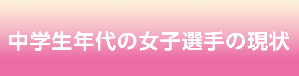 中学生年代の女子選手の現状