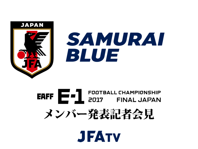 SAMURAI BLUE(日本代表) メンバー発表記者会見のインターネットライブ配信決定【EAFF E-1サッカー選手権2017決勝大会】
