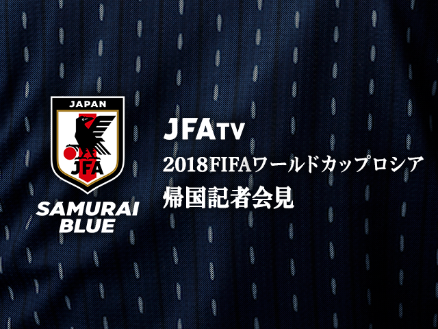 7/5 12時(予定)より、SAMURAI BLUE 帰国記者会見をJFATVでインターネット独占ライブ配信