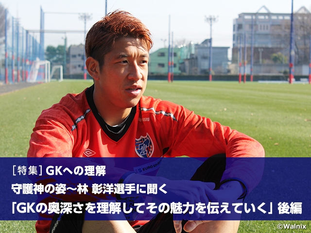 ［特集］GKへの理解　守護神の姿～林 彰洋選手に聞く　GKの奥深さを理解してその魅力を伝えていく 後編