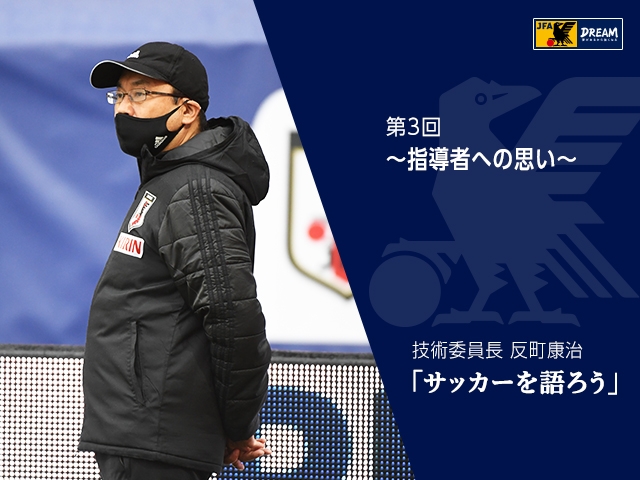 指導者への思い 技術委員長 反町康治 サッカーを語ろう 第3回 Jfa 公益財団法人日本サッカー協会