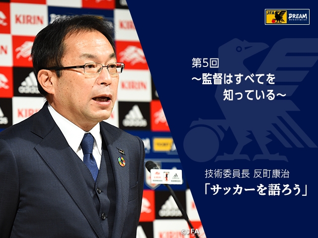 監督はすべてを知っている ～技術委員長 反町康治「サッカーを語ろう」第5回～