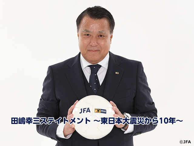 Statement of JFA President TASHIMA Kohzo - 10 years since the Great East Japan Earthquake
