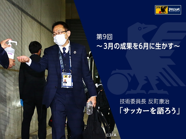 3月の成果を6月に生かす ～技術委員長 反町康治「サッカーを語ろう」第9回～