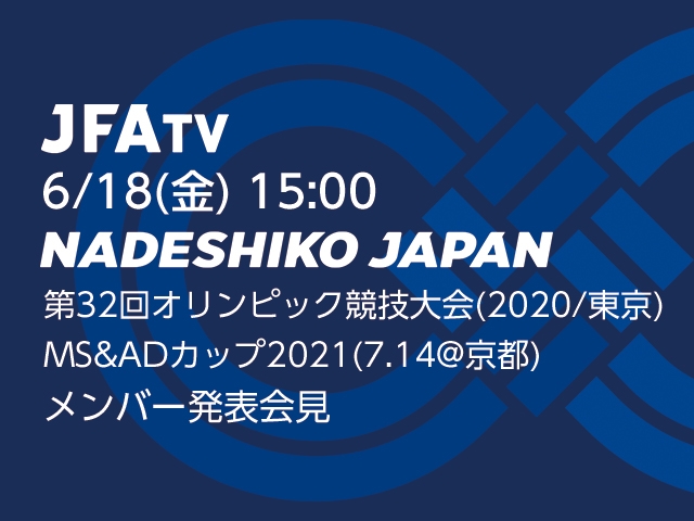 【6/18(金)15:00～】 なでしこジャパン　第32回オリンピック競技大会（東京／2020）／MS&ADカップ2021(7.14＠京都) メンバー発表会見をJFATVでライブ配信！