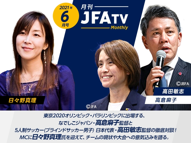 月刊JFATV 2021年6月号～【東京2020オリンピック・パラリンピック特集】なでしこジャパン 高倉麻子監督、5人制サッカー日本代表 高田敏志監督、日々野真理がチームの現状や大会への意気込みを語る～
