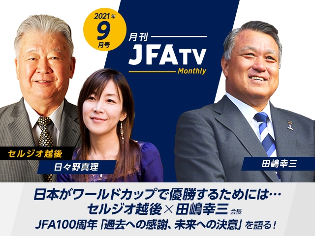 月刊JFATV 2021年9月号～【JFA100周年特集】セルジオ越後×田嶋幸三会長が「過去への感謝、未来への決意」を語る～