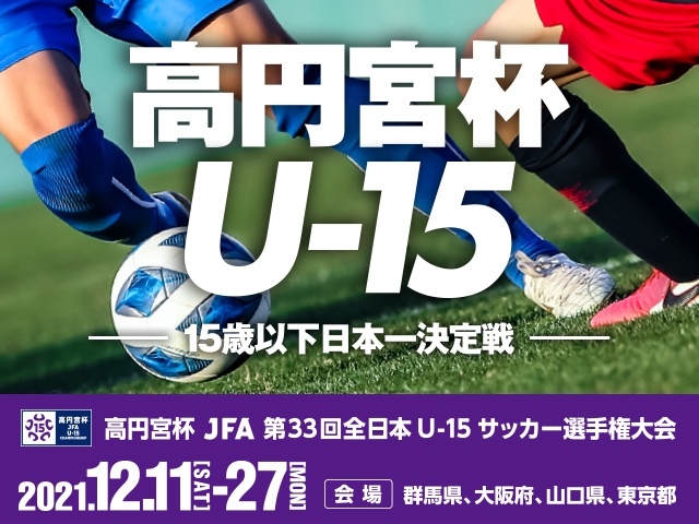 高円宮杯 JFA 第33回全日本U-15サッカー選手権大会 組み合わせ および 準決勝・決勝戦テレビ放送・インターネット配信決定のお知らせ