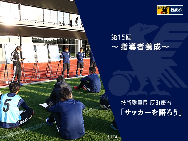 指導者養成 ～技術委員長 反町康治「サッカーを語ろう」第15回～