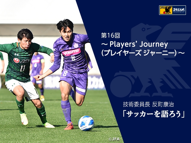 Players Journey プレイヤーズ ジャーニー 技術委員長 反町康治 サッカーを語ろう 第16回 Jfa 公益財団法人日本サッカー協会