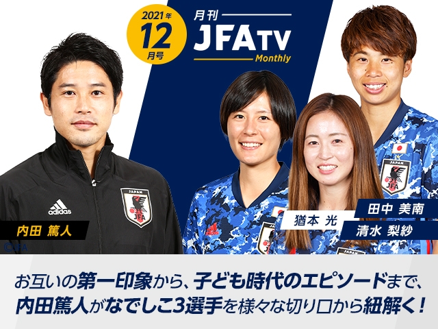 月刊JFATV 2021年12月号～【なでしこ特集】内田篤人×猶本光/田中美南/清水梨紗 対談　夢を叶えるために歩んできた道のりとは～