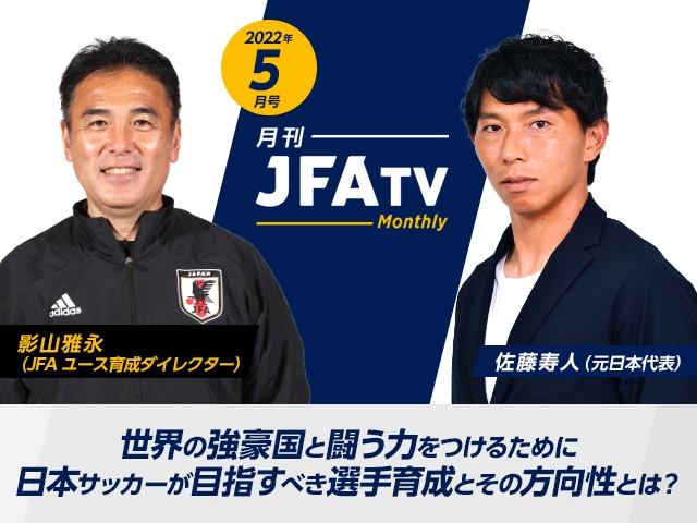 月刊JFATV 2022年5月号～世界の強豪国と闘う力をつけるために日本サッカーが目指すべき選手育成を語る～
