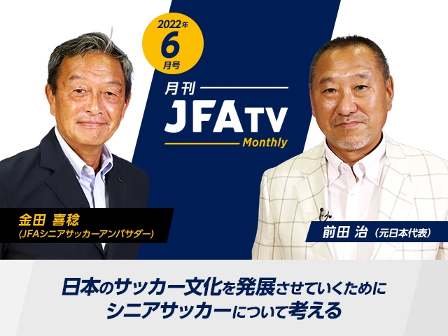 月刊JFATV 2022年6月号～日本のサッカー文化を発展させていくためにシニアサッカーのこれからについて考える～