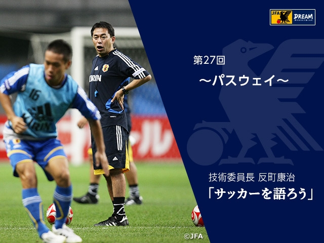 パスウェイ ～技術委員長 反町康治「サッカーを語ろう」第27回～