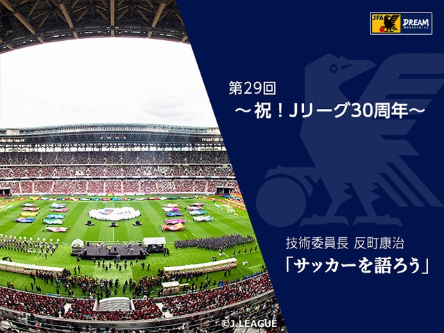 祝！Ｊリーグ30周年 ～技術委員長 反町康治「サッカーを語ろう」第29回～