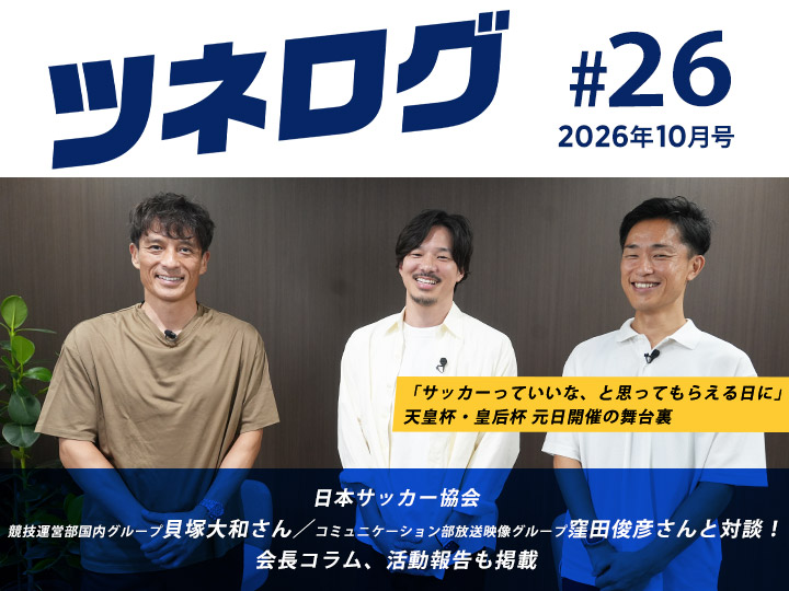 『ツネログ』＃26発行！　JFA職員の貝塚大和さん、窪田俊彦さんを“（ダブル）マンマーク”