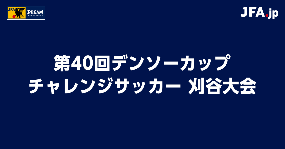第40回デンソーカップチャレンジサッカー 刈谷大会 TOP｜JFA｜公益財団