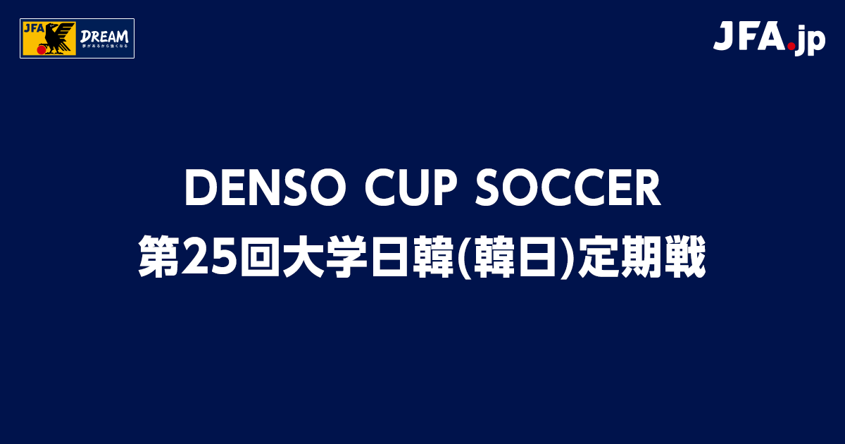 DENSO CUP SOCCER 第25回大学日韓（韓日）定期戦 TOP｜JFA｜公益財団