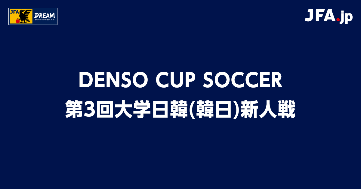 DENSO CUP SOCCER 第3回大学日韓（韓日）新人戦 TOP｜JFA｜公益財団