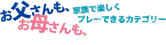 お父さんも、お母さんも、家族で楽しくプレーできるカテゴリー