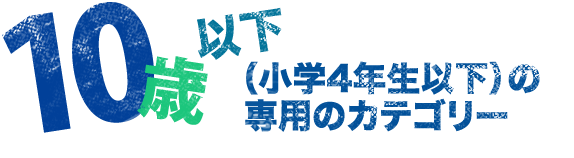 10歳以下（小学4年生以下）の専用カテゴリー