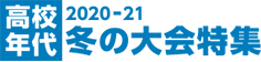 2020-21 高校年代 冬の大会特集