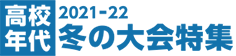 2021-22 高校年代 冬の大会特集