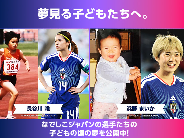 夢見る子どもたちへ。なでしこジャパンの選手たちの子どもの頃の夢を公開中！