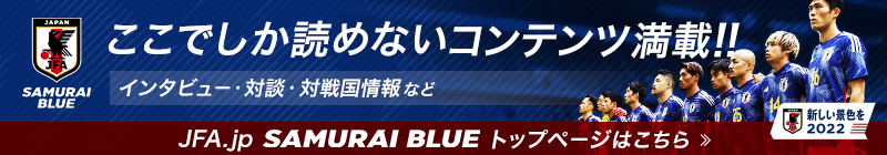 ここでしか読めないコンテンツ満載!! JFA.jp SAMURAI BLUE トップページはこちら