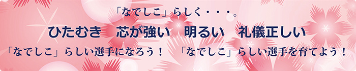 「なでしこ」らしく・・・ひたむき　芯が強い　明るい　礼儀正しい　「なでしこ」らしい選手になろう！「なでしこ」らしい選手を育てよう！